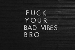 quotes:  Fuck your bad vibes bro 