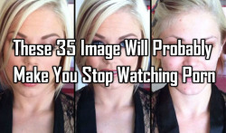 sexystory859:  These 35 Image Will Probably Make You Stop Watching
