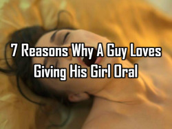 bravicamastna:  7 Reasons Why A Guy Loves Giving His Girl Oral