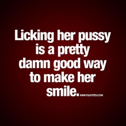mrs-lady-k:  kinkyquotes:  Licking her pussy is a pretty damn