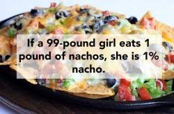 I’d have to eat about 6 pounds of nachos to be 1% nacho..
