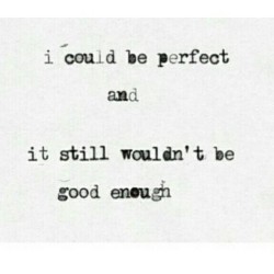  I still wouldn’t be good enough for you.. 