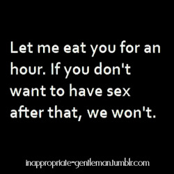 inappropriate-gentleman:  Let me eat you for an hour…if you
