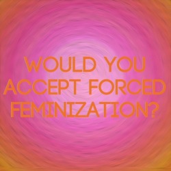 closetsissy:  feminization:  WOULD YOU ACCEPT FORCED FEMINIZATION?