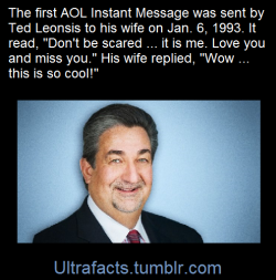 ultrafacts:    The first AOL Instant Message was sent by Ted Leonsis to his wife on Jan. 6, 1993. It read, “Don’t be scared … it is me. Love you and miss you.” His wife replied, “Wow … this is so cool!&ldquo; Leonsis later became AOL’s