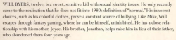 beachdeath:  eruditetyro: beachdeath:   beachdeath: OH MY GOD IT’S REAL IT’S RIGHT THERE IN THEIR PITCH TO NETFLIX… WILL BYERS IS CANONICALLY LGBT TELL YOUR FRIENDS   also I just noticed from a gifset that Joyce leads for Will when teaching him