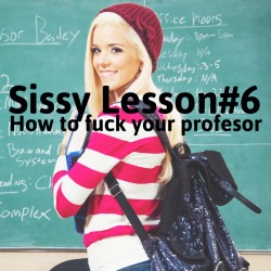 sissyrulez:  Sissy Lesson#6: How to fuck your professor  The school year is almost over, don’t miss your change sissies ;)