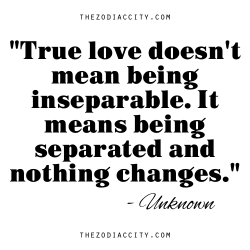 zodiaccity:  “True love doesn’t mean being inseparable. It means being separated and nothing changes.” - Unknown