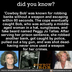 tuulikki:  did-you-kno:   ‘Cowboy Bob’ was known for robbing  banks without a weapon and escaping  within 60 seconds. The cops eventually  caught Bob, who was actually a middle- aged woman in a hat, sunglasses, and  fake beard named Peggy Jo Tallas.
