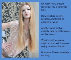 tangodeltawilli:  Oh really? You are just looking at my long blonde hair.How insulting. Are my breasts not interesting enough for you?Another week in that chastity tube might help you on that score.What’s that? You were afraid so you lied. You were