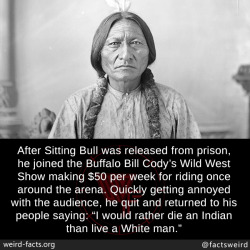 mindblowingfactz:  After Sitting Bull was released from prison, he joined the Buffalo Bill Cody’s Wild West Show making โ per week for riding once around the arena. Quickly getting annoyed with the audience, he quit and returned to his people saying: