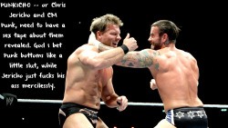 wrestlingssexconfessions:  PUNKICHO — or Chris Jericho and CM Punk, need to have a sex tape about them revealed. God I bet Punk bottoms like a little slut, while Jericho just fucks his ass mercilessly.