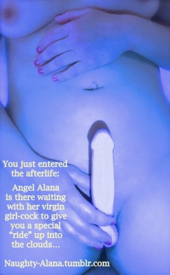 naughty-alana: Angel Alana will give you wings.  ;)   My miraculous glowing girl-cock will hit your P-Spot in the most desirous place with nanometer precision on EVERY single stroke.  If you try to re-adjust, it will immediately counter to hit the