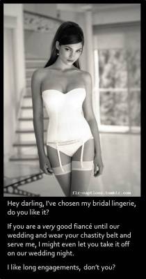  Hey darling, I’ve chosen my bridal lingerie, do you like it?  If you are a very good fiancé until our wedding and wear your chastity belt and serve me, I might even let you take it off on our wedding night.  I like long engagements, don’t you?