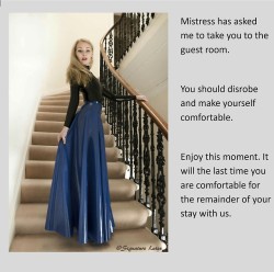 Mistress has asked me to take you to the guest room.You should disrobe and make yourself comfortable.Enjoy this moment. It will the last time you are comfortable for the remainder of your stay with us.