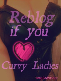 omg-ladyrider:  Reblog if you Love curvy