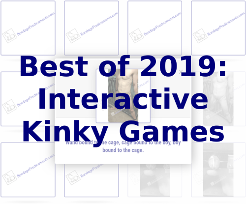 Bondage Predicaments Best of 2019: Interactive Kinky GamesOn to the next content type in the Best of 2019 countdowns&hellip;Interactive Kinky Games!Now  obviously since I&rsquo;ve only created 3 of these so far, there can&rsquo;t be a  &ldquo;Top 10 count