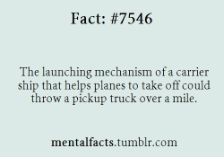 mentalfacts:  Fact  7546:  The launching mechanism of a carrier ship that helps planes to take off could throw a pickup truck over a mile.