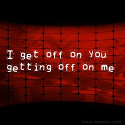 kinkycutequotes:  I get off on yougetting off on me ~k/cq~