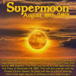 wiccateachings:  On August 10th we will witness the biggest Full Moon of the year, called a Supermoon or a Perigee Moon. It will be up to 40% bigger and 30% brighter than usual. Not only will it be a big bright Supermoon but the Perseid Meteor shower