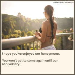 vanilla-chastity:  I hope you’ve enjoyed our honeymoon.You won’t get to come again until our anniversary.