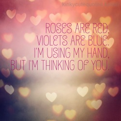 kinkycutequotes:  Roses are red,Violets are blue.I’m using my hand,But I’m thinking of you. ~k/cq~
