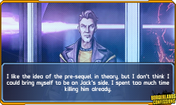 borderlands-confessions:  “I like the idea of the pre-sequel, in theory, but I don’t think I could bring myself to be on Jack’s side. I spent too much time killing him already.”