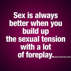 kinkyquotes:  Sex is always better when you build up the sexual tension with a lot of foreplay. 😈😍 Good #naughty and #sexy #foreplay is essential to really build up all that amazing #sexual tension. Teasing, licking, sucking and all those naughty