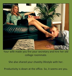 tangodeltawilli:  Your wife made you fire your secretary and hire her old college roommate.She also shared your chastity lifestyle with her.Productivity is down at the office. So, it seems are you. 