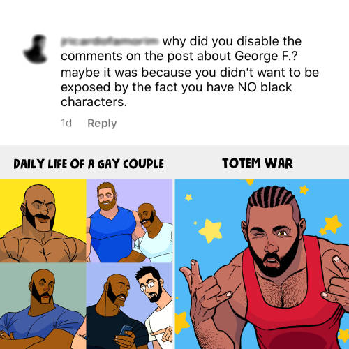 If you want to accuse me of something like that, at least get your facts checked! We are all entitled to our opinions, but you can’t just bluntly lie to prove your point. Not to mention that, in my comics “Totem War”, one of the main characters