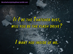 “If I be the Thatcher bust, will you be the flash drive? I want you inside of me.”