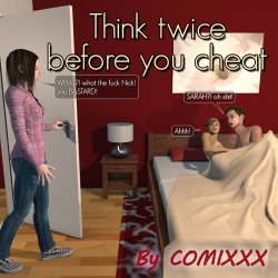 Think Twice Before You Cheat Think twice before you cheat: Sarah catches her boyfriend Nick, cheating on her with another girl. This story shows how far Nick has to go to win her back, by getting humiliated and having to watch Sarah have sex with another