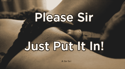 sirtrouble43:  Beg if you need to… But I am the one that choose  to slide deep in your sweet hole… But I chose to wait… I want to hear you beg more… To tease you… To make you desire that one second, of me sliding that first thrust inside you…
