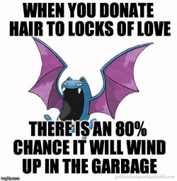 freemindfreebody:usbdongle:golbatsforequality:Equality Golbat: “When you donate hair to Locks of Love, there is an 80% chance it will wind up in the garbage.”I can get similar odds by literally throwing my hair at a garbage can.Statistically, a charity