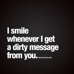 kinkyquotes:  I smile whenever I get a dirty message from you. 😈 Like it if you love getting naughty and sexy messages from your bae 😈😍 👉 Like AND #tagyourbae 😀 This is Kinky quotes and these are all our original quotes! Follow us! ❤