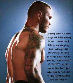 wrestlingssexconfessions:  I really want to have rough sex with Randy Orton. I mean neck biting, ass slapping, hair pulling, back scratching, choking /not hard but not so gentle/, “wHOS PUSSY IS THIS???” sex. He seems like the type who likes to talk