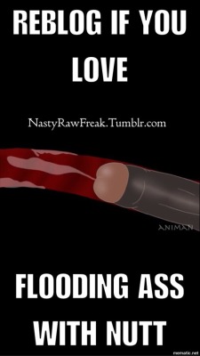 nastyrawfreak:  I am passionate about flooding asses with nutt. 💦💦💦