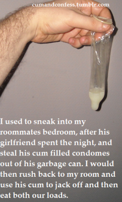 cumandconfess:  I used to sneak into my roommates bedroom, after his girlfriend spent the night, and steal his cum filled condomes out of his garbage can. I would then rush back to my room and use his cum to jack off and then eat both our loads.s 