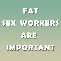chimaeragray: FAT SEX WORKERS ARE IMPORTANT. SUPPORT FAT SEX WORKERS. FAT SEX WORKERS DESERVE RESPECT. LISTEN TO FAT SEX WORKER VOICES. 