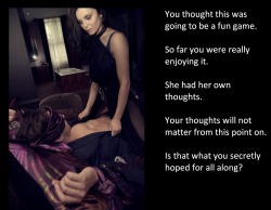 You thought this was going to be a fun game.So far you were really enjoying it.She had her own thoughts.Your thoughts will not matter from this point on.Is that what you secretly hoped for all along?