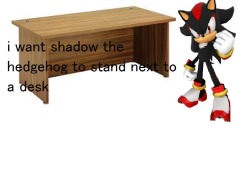su-confessions:  i want shadow the hedgehog to stand next to a desk