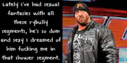 wrestlingssexconfessions:  Lately I’ve had sexual fantasies with all these rybully segments, he’s so dom and sexy I dreamed of him fucking me in that shower segment.  At least I&rsquo;m not the only person who has dirty dreams after seeing those hot