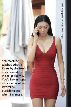 flr-captions:  You machine washed what?!     Kneel by the front door to wait for me to get home.    You’d better hope it’s a long wait so I won’t be punishing you when I’m angry.    | Caption Credit: Uxorious Husband 