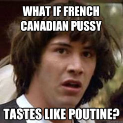 Can anyone confirm or deny?: What if French Canadian pussy tastes like poutine?