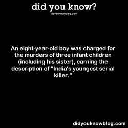 did-you-kno:  An eight-year-old boy was charged for the murders of three infant children (including his sister), earning the description of “India’s youngest serial killer.” Source