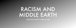 askmiddlearth: Now presenting, in its full, complete, and downloadable glory, the Racism and Middle Earth series! This six part guide to Tolkien and Racism collects relevant tidbits from Tolkien’s own writings (from the most familiar to the most obscure)