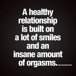 kinkyquotes:  A healthy #relationship is built on a lot of #smiles and an insane amount of #orgasms. ❤️😈😍  We believe that a healthy relationship is fundamentally built on a lot of smiles. Happiness.  And an insane amount of orgasms. Sexual