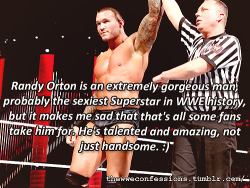 thewweconfessions:  “Randy Orton is an extremely gorgeous man, probably the sexiest Superstar in WWE history, but it makes me sad that that’s all some fans take him for. He’s talented and amazing, not just handsome. :)”   Have a huge amount of
