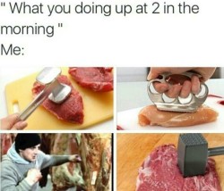 gentlemanbones:  At first I was like “Boy that’s gonna be a great steak if you’re up tenderizing it that late, you must work hard on your cooking” and then I realized 