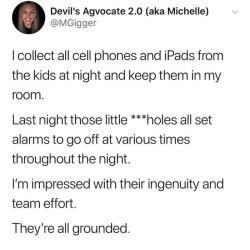 thegreenpea:  outofpocket-prince:   silent-calling:   You teach them responsibility by entrusting them with these devices. You teach them teamwork by taking them away at night and storing them in your room.    My dad kept the computer locked and monitored